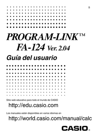 RJA510188-4
S
PROGRAM-LINK™
FA-124 Ver.2.04
Guía del usuario
Sitio web educativo para todo el mundo de CASIO
http://edu.casio.com
Los manuales están disponibles en varios idiomas en
http://world.casio.com/manual/calc
 