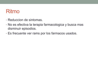 Ritmo
• Reduccion de sintomas.
• No es efectiva la terapia farmacologica y busca mas
  disminuir episodios.
• Es frecuente ver rams por los farmacos usados.
 