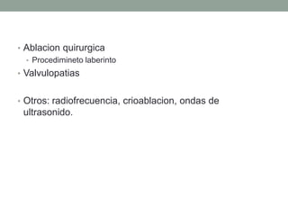 • Ablacion quirurgica
  • Procedimineto laberinto
• Valvulopatias


• Otros: radiofrecuencia, crioablacion, ondas de
 ultrasonido.
 