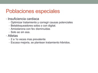 Poblaciones especiales
• Insuficiencia cardiaca
   • Optimizar tratamiento y corregir causas potenciales
   • Betabloqueadores solos o con digital.
   • Amiodarona con fev disminuidas
   • Solo ao sin asa.
• Atletas
   • 2 a 1o veces mas prevalente
   • Escasa mejoria, se plantean tratamiento hibridos.
 