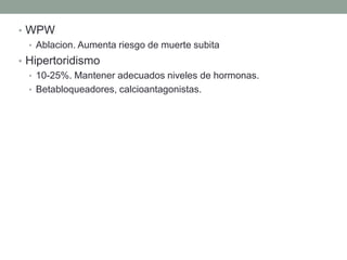 • WPW
  • Ablacion. Aumenta riesgo de muerte subita
• Hipertoridismo
  • 10-25%. Mantener adecuados niveles de hormonas.
  • Betabloqueadores, calcioantagonistas.
 