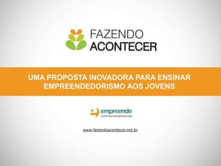 UMA PROPOSTA INOVADORA PARA ENSINAR
EMPREENDEDORISMO AOS JOVENS
www.fazendoacontecer.net.br
 