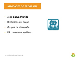 ATIVIDADES DO PROGRAMA
 Jogo Salva Mundo
 Dinâmicas de Grupo
 Grupos de discussão
 Microaulas expositivas
© Empreende - Confidencial
 