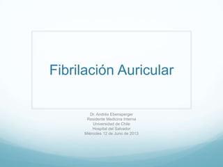 Fibrilación Auricular
Dr. Andrés Ebensperger
Residente Medicina Interna
Universidad de Chile
Hospital del Salvador
Miércoles 12 de Juno de 2013
 