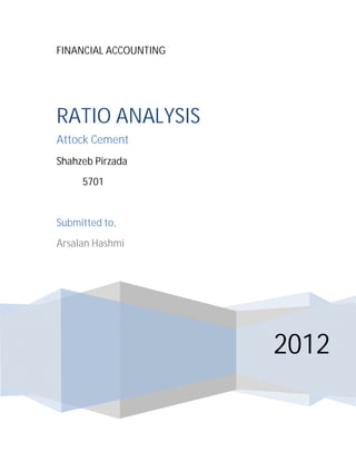 FINANCIAL ACCOUNTING
2012
RATIO ANALYSIS
Attock Cement
Shahzeb Pirzada
5701
Submitted to,
Arsalan Hashmi
 