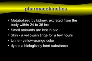 pharmacokinetics
• Metabolized by kidney, excreted from the
body within 24 to 36 hrs
• Small amounts are lost in bile.
• Skin - a yellowish tinge for a few hours
• Urine - yellow-orange color
• dye is a biologically inert substance
 