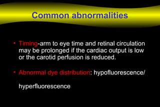Common abnormalities
• Timing-arm to eye time and retinal circulation
may be prolonged if the cardiac output is low
or the carotid perfusion is reduced.
• Abnormal dye distribution: hypofluorescence/
hyperfluorescence
 