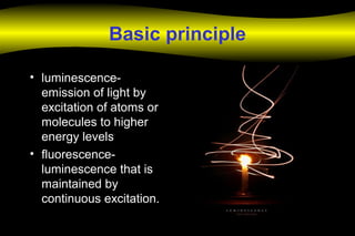 Basic principle
• luminescence-
emission of light by
excitation of atoms or
molecules to higher
energy levels
• fluorescence-
luminescence that is
maintained by
continuous excitation.
 
