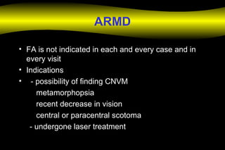 ARMD
• FA is not indicated in each and every case and in
every visit
• Indications
• - possibility of finding CNVM
metamorphopsia
recent decrease in vision
central or paracentral scotoma
- undergone laser treatment
 