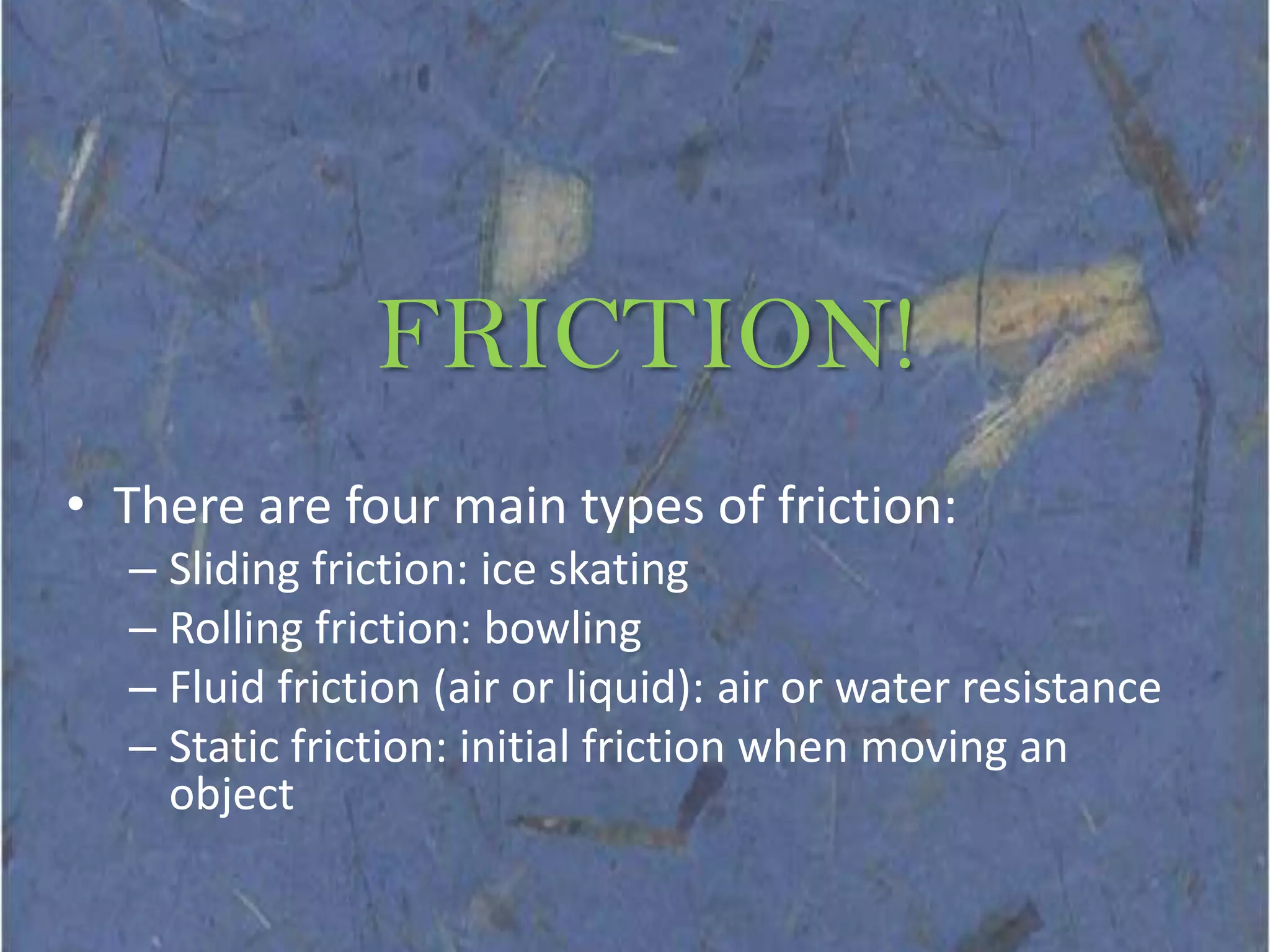 FRICTION!There are four main types of friction:Sliding friction: ice skatingRolling friction: bowlingFluid friction (air or liquid): air or water resistanceStatic friction: initial friction when moving an object