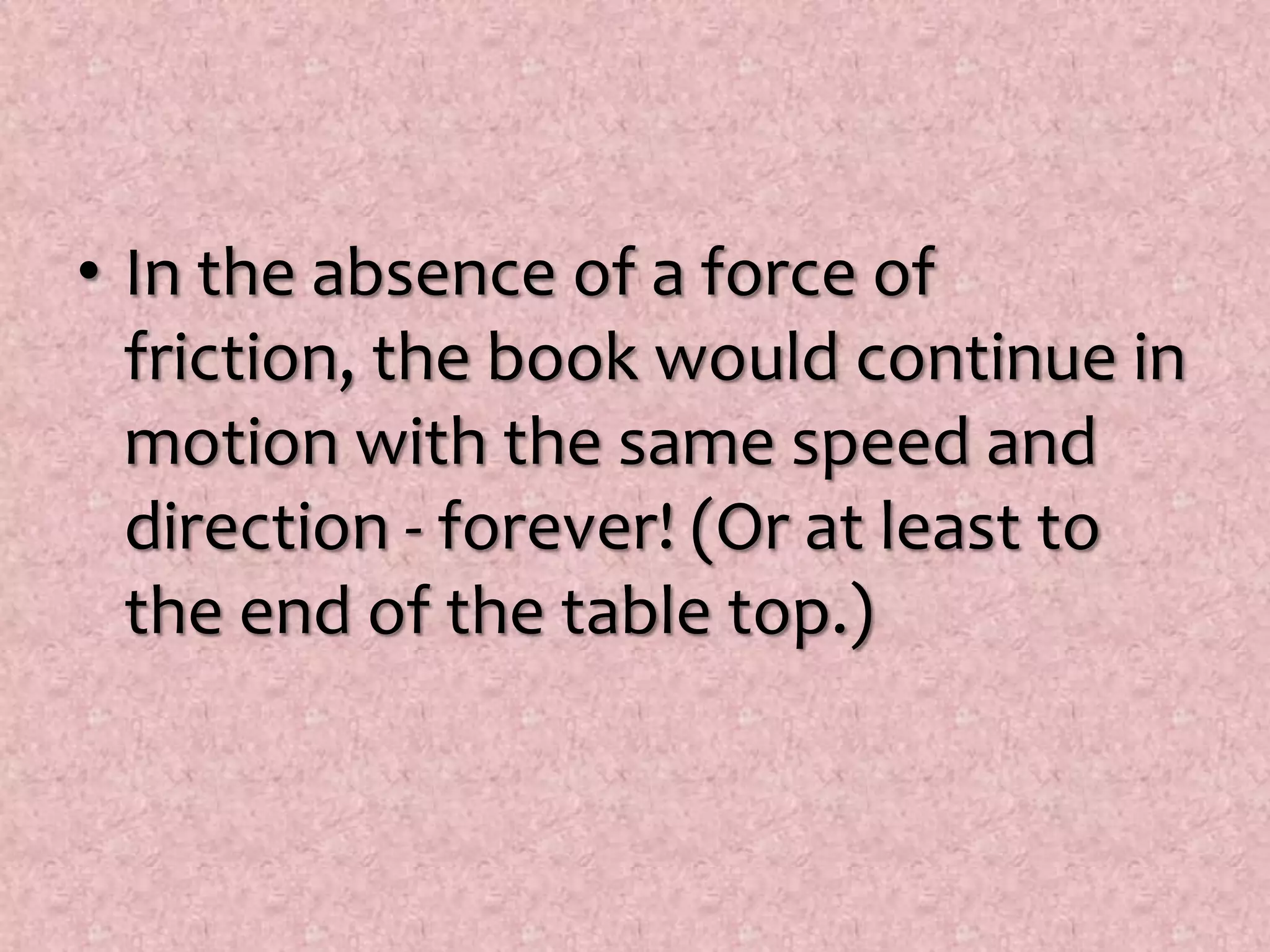 In the absence of a force of friction, the book would continue in motion with the same speed and direction - forever! (Or at least to the end of the table top.) 