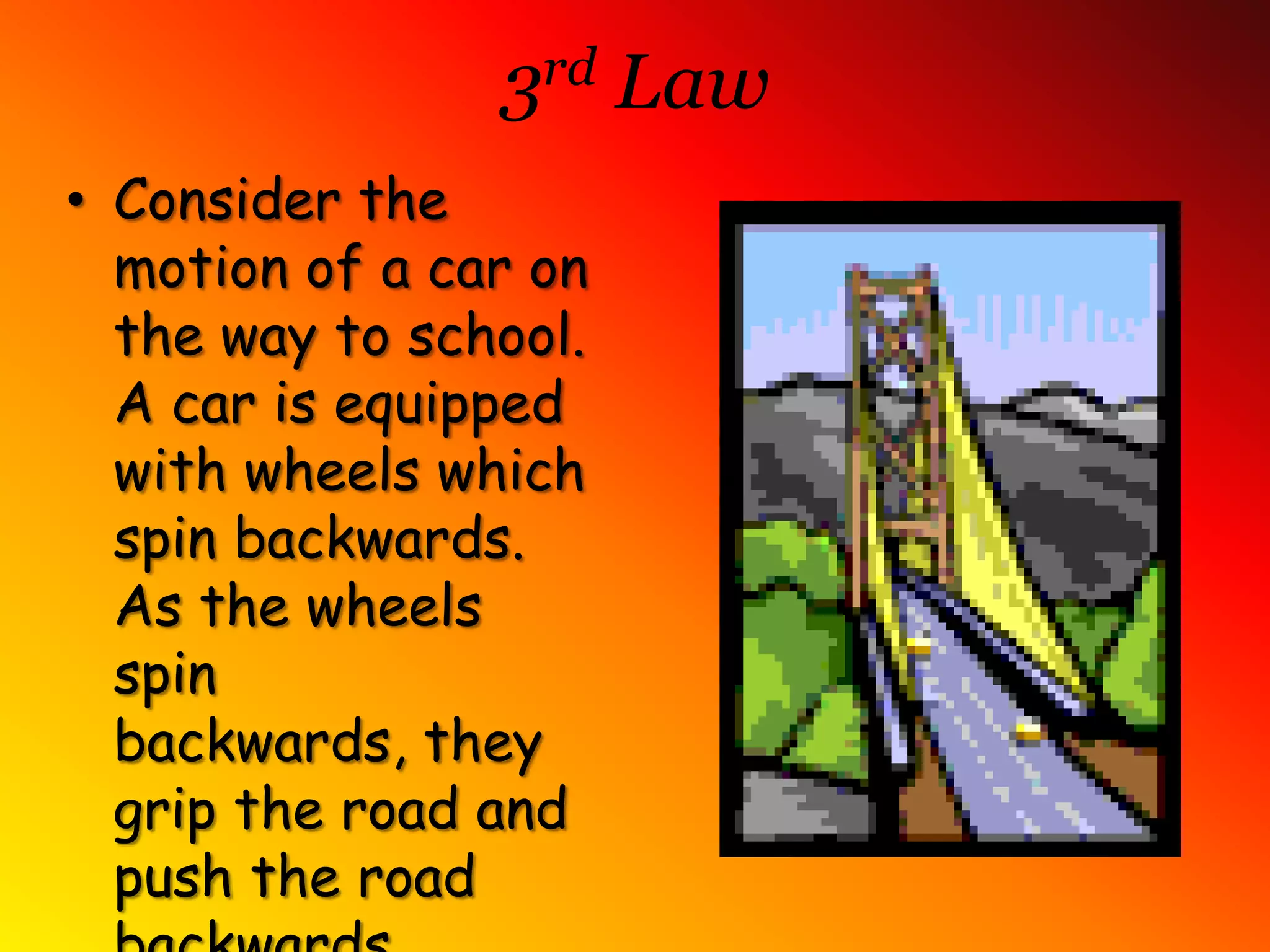 3rd LawConsider the motion of a car on the way to school. A car is equipped with wheels which spin backwards. As the wheels spin backwards, they grip the road and push the road backwards.