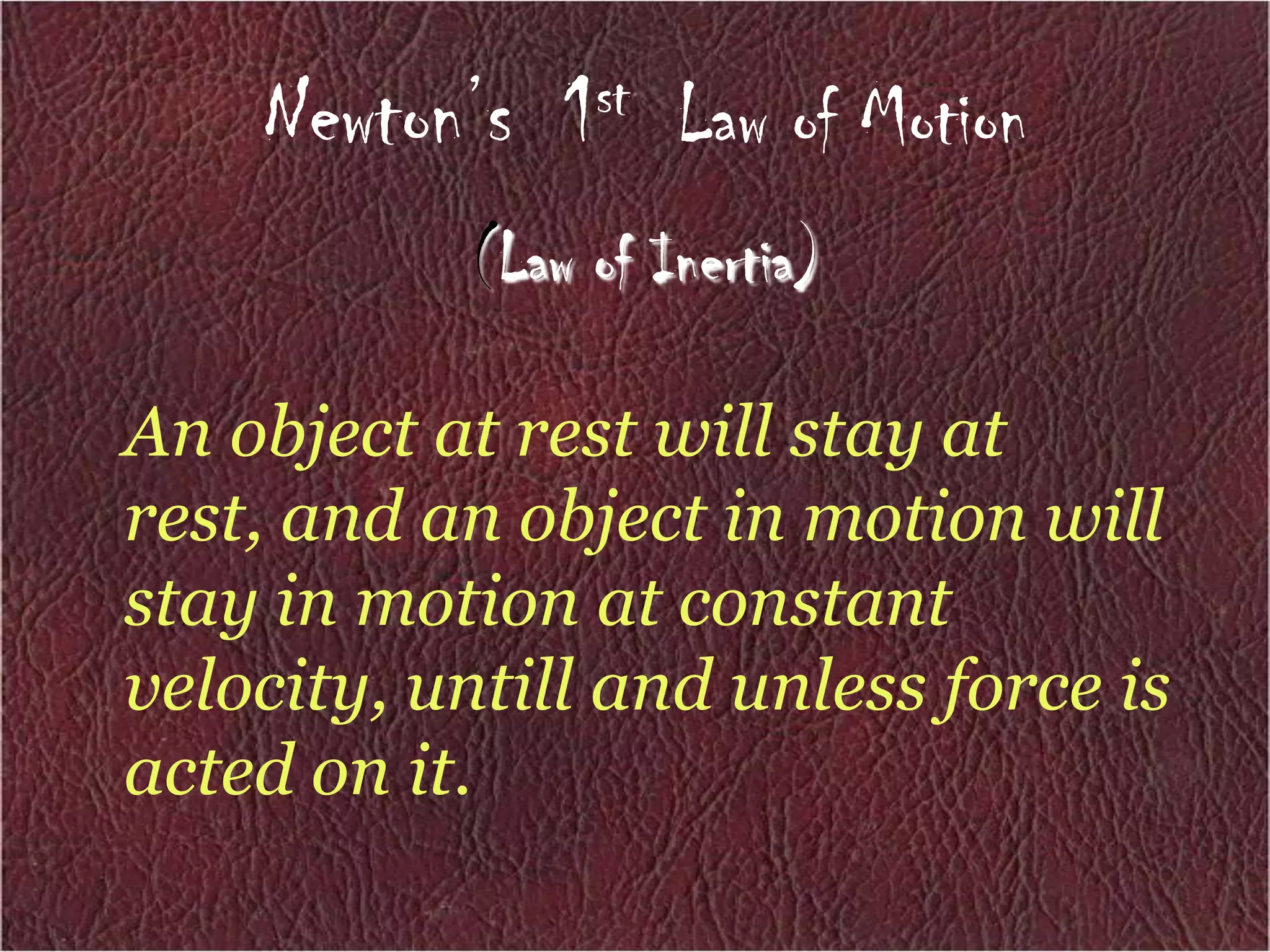 Newton’s  1st  Law of Motion(Law of Inertia)An object at rest will stay at rest, and an object in motion will stay in motion at constant velocity, untill and unless force is acted on it. 