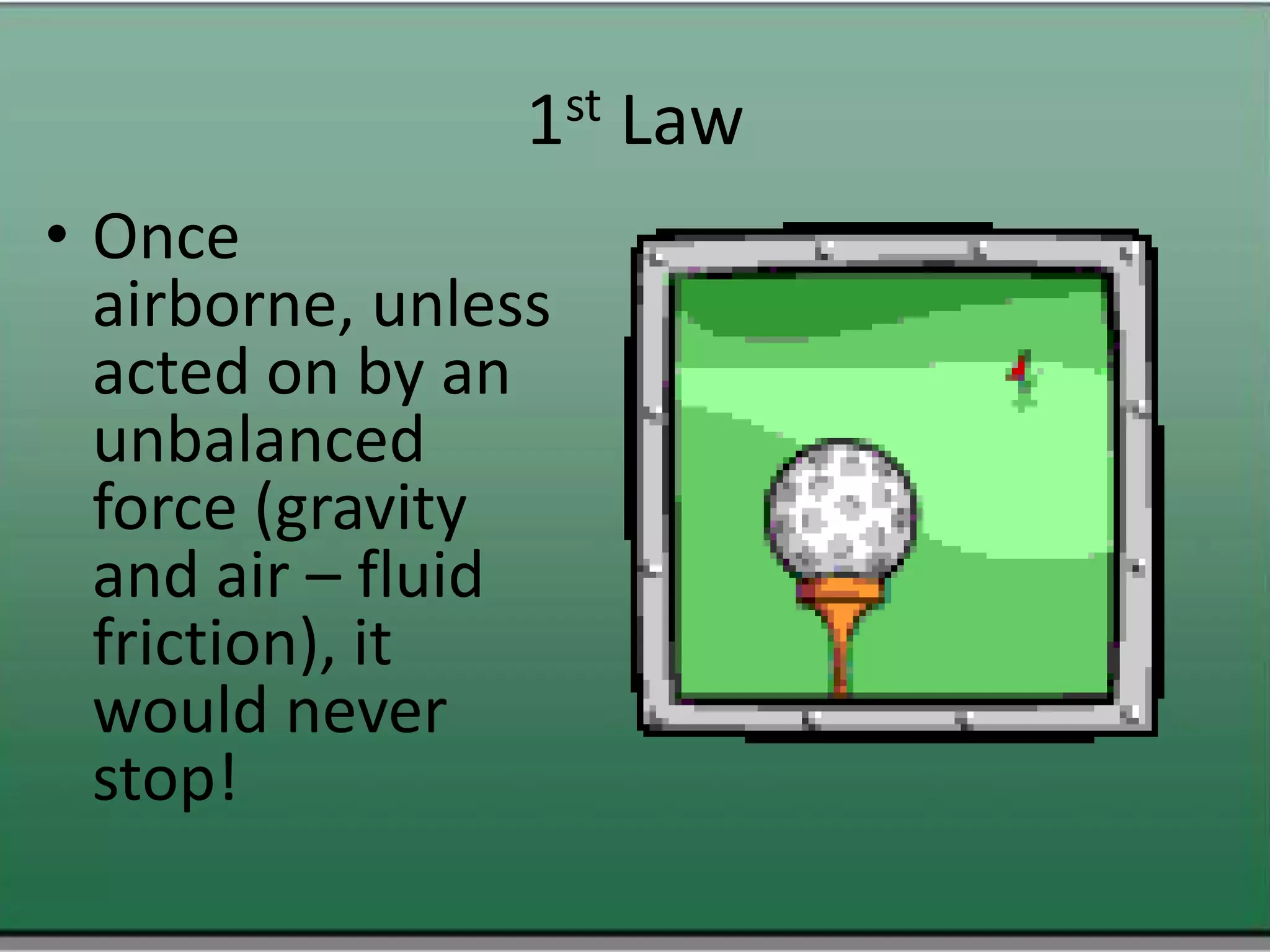 1st Law Once airborne, unless acted on by an unbalanced force (gravity and air – fluid friction), it would never stop! 