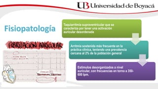 Taquiarritmia supraventricular que se
caracteriza por tener una activación
auricular desordenada
Arritmia sostenida más frecuente en la
práctica clínica, teniendo una prevalencia
cercana al 2% de la población general
Estímulos desorganizados a nivel
auricular, con frecuencias en torno a 350-
600 lpm.
 