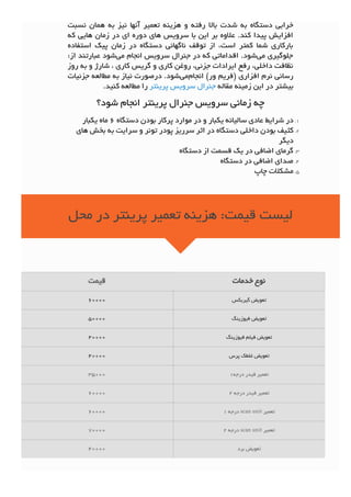 ‫ﻣﺤﻞ‬ ‫ﺩﺭ‬ ‫ﭘﺮﻳﻨﺘﺮ‬ ‫ﺗﻌﻤﻴﺮ‬ ‫ﻫﺰﻳﻨﻪ‬ :‫ﻗﻴﻤﺖ‬ ‫ﻟﻴﺴﺖ‬
‫ﺧﺪﻣﺎﺕ‬ ‫ﻧﻮﻉ‬‫ﻗﻴﻤﺖ‬
‫ﮔﻴﺮﺑﻜﺲ‬ ‫ﺗﻌﻮﻳﺾ‬۶۰۰۰۰
‫ﻓﻴﻮﺯﻳﻨﮓ‬ ‫ﺗﻌﻮﻳﺾ‬۵۰۰۰۰
‫ﻓﻴﻮﺯﻳﻨﮓ‬ ‫ﻓﻴﻠﻢ‬ ‫ﺗﻌﻮﻳﺾ‬۴۰۰۰۰
‫ﭘﺮﺱ‬ ‫ﻏﻠﻄﻚ‬ ‫ﺗﻌﻮﻳﺾ‬۴۰۰۰۰
۱‫ﺩﺭﺟﻪ‬ ‫ﻓﻴﺪﺭ‬ ‫ﺗﻌﻤﻴﺮ‬۳۵۰۰۰
۲ ‫ﺩﺭﺟﻪ‬ ‫ﻓﻴﺪﺭ‬ ‫ﺗﻌﻤﻴﺮ‬۶۰۰۰۰
۱ ‫ﺩﺭﺟﻪ‬ scan unit ‫ﺗﻌﻤﻴﺮ‬۶۰۰۰۰
۲ ‫ﺩﺭﺟﻪ‬ scan unit ‫ﺗﻌﻤﻴﺮ‬۷۰۰۰۰
‫ﺑﺮﺩ‬ ‫ﺗﻌﻮﻳﺾ‬۴۰۰۰۰
‫ﻧﺴﺒﺖ‬ ‫ﻫﻤﺎﻥ‬ ‫ﺑﻪ‬ ‫ﻧﻴﺰ‬ ‫ﺁﻧﻬﺎ‬ ‫ﺗﻌﻤﻴﺮ‬ ‫ﻫﺰﻳﻨﻪ‬ ‫ﻭ‬ ‫ﺭﻓﺘﻪ‬ ‫ﺑﺎﻻ‬ ‫ﺷﺪﺕ‬ ‫ﺑﻪ‬ ‫ﺩﺳﺘﮕﺎﻩ‬ ‫ﺧﺮﺍﺑﻲ‬
‫ﻛﻪ‬ ‫ﻫﺎﻳﻲ‬ ‫ﺯﻣﺎﻥ‬ ‫ﺩﺭ‬ ‫ﺍﻱ‬ ‫ﺩﻭﺭﻩ‬ ‫ﻫﺎﻱ‬ ‫ﺳﺮﻭﻳﺲ‬ ‫ﺑﺎ‬ ‫ﺍﻳﻦ‬ ‫ﺑﺮ‬ ‫ﻋﻼﻭﻩ‬ .‫ﻛﻨﺪ‬ ‫ﭘﻴﺪﺍ‬ ‫ﺍﻓﺰﺍﻳﺶ‬
‫ﺍﺳﺘﻔﺎﺩﻩ‬ ‫ﭘﻴﻚ‬ ‫ﺯﻣﺎﻥ‬ ‫ﺩﺭ‬ ‫ﺩﺳﺘﮕﺎﻩ‬ ‫ﻧﺎﮔﻬﺎﻧﻲ‬ ‫ﺗﻮﻗﻒ‬ ‫ﺍﺯ‬ ،‫ﺍﺳﺖ‬ ‫ﻛﻤﺘﺮ‬ ‫ﺷﻤﺎ‬ ‫ﺑﺎﺭﻛﺎﺭﻱ‬
:‫ﺍﺯ‬ ‫ﻋﺒﺎﺭﺗﻨﺪ‬ ‫ﺷﻮﺩ‬‫ﻣﻲ‬ ‫ﺍﻧﺠﺎﻡ‬ ‫ﺳﺮﻭﻳﺲ‬ ‫ﺟﻨﺮﺍﻝ‬ ‫ﺩﺭ‬ ‫ﻛﻪ‬ ‫ﺍﻗﺪﺍﻣﺎﺗﻲ‬ .‫ﺷﻮﺩ‬‫ﻣﻲ‬ ‫ﺟﻠﻮﮔﻴﺮﻱ‬
‫ﺭﻭﺯ‬ ‫ﺑﻪ‬ ‫ﻭ‬ ‫ﺷﺎﺭﮊ‬ ، ‫ﻛﺎﺭﻱ‬ ‫ﮔﺮﻳﺲ‬ ‫ﻭ‬ ‫ﻛﺎﺭﻱ‬ ‫ﺭﻭﻏﻦ‬ ،‫ﺟﺰﺋﻲ‬ ‫ﺍﻳﺮﺍﺩﺍﺕ‬ ‫ﺭﻓﻊ‬ ،‫ﺩﺍﺧﻠﻲ‬ ‫ﻧﻈﺎﻓﺖ‬
‫ﺟﺰﺋﻴﺎﺕ‬ ‫ﻣﻄﺎﻟﻌﻪ‬ ‫ﺑﻪ‬ ‫ﻧﻴﺎﺯ‬ ‫ﺩﺭﺻﻮﺭﺕ‬ .‫ﺷﻮﺩ‬‫ﻣﻲ‬‫ﺍﻧﺠﺎﻡ‬ (‫ﻭﺭ‬ ‫)ﻓﺮﻳﻢ‬ ‫ﺍﻓﺰﺍﺭﻱ‬ ‫ﻧﺮﻡ‬ ‫ﺭﺳﺎﻧﻲ‬
.‫ﻛﻨﻴﺪ‬ ‫ﻣﻄﺎﻟﻌﻪ‬ ‫ﺭﺍ‬ ‫ﭘﺮﻳﻨﺘﺮ‬ ‫ﺳﺮﻭﻳﺲ‬ ‫ﺟﻨﺮﺍﻝ‬ ‫ﻣﻘﺎﻟﻪ‬ ‫ﺯﻣﻴﻨﻪ‬ ‫ﺍﻳﻦ‬ ‫ﺩﺭ‬ ‫ﺑﻴﺸﺘﺮ‬
‫ﺷﻮﺩ؟‬ ‫ﺍﻧﺠﺎﻡ‬ ‫ﭘﺮﻳﻨﺘﺮ‬ ‫ﺟﻨﺮﺍﻝ‬ ‫ﺳﺮﻭﻳﺲ‬ ‫ﺯﻣﺎﻧﻲ‬ ‫ﭼﻪ‬
‫ﻳﻜﺒﺎﺭ‬ ‫ﻣﺎﻩ‬ ۶ ‫ﺩﺳﺘﮕﺎﻩ‬ ‫ﺑﻮﺩﻥ‬ ‫ﭘﺮﻛﺎﺭ‬ ‫ﻣﻮﺍﺭﺩ‬ ‫ﺩﺭ‬ ‫ﻭ‬ ‫ﻳﻜﺒﺎﺭ‬ ‫ﺳﺎﻟﻴﺎﻧﻪ‬ ‫ﻋﺎﺩﻱ‬ ‫ﺷﺮﺍﻳﻂ‬ ‫ﺩﺭ‬ .۱
‫ﻫﺎﻱ‬ ‫ﺑﺨﺶ‬ ‫ﺑﻪ‬ ‫ﺳﺮﺍﻳﺖ‬ ‫ﻭ‬ ‫ﺗﻮﻧﺮ‬ ‫ﭘﻮﺩﺭ‬ ‫ﺳﺮﺭﻳﺰ‬ ‫ﺍﺛﺮ‬ ‫ﺩﺭ‬ ‫ﺩﺳﺘﮕﺎﻩ‬ ‫ﺩﺍﺧﻠﻲ‬ ‫ﺑﻮﺩﻥ‬ ‫ﻛﺜﻴﻒ‬ .۲
‫ﺩﻳﮕﺮ‬
‫ﺩﺳﺘﮕﺎﻩ‬ ‫ﺍﺯ‬ ‫ﻗﺴﻤﺖ‬ ‫ﻳﻚ‬ ‫ﺩﺭ‬ ‫ﺍﺿﺎﻓﻲ‬ ‫ﮔﺮﻣﺎﻱ‬ .۳
‫ﺩﺳﺘﮕﺎﻩ‬ ‫ﺩﺭ‬ ‫ﺍﺿﺎﻓﻲ‬ ‫ﺻﺪﺍﻱ‬ .۴
‫ﭼﺎﭖ‬ ‫ﻣﺸﻜﻼﺕ‬ .۵
 