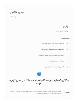 ۷
‫ﻓﺎﻛﺘﻮﺭ‬ ‫ﺻﺪﻭﺭ‬
‫ﺣﺴﺎﺏ‬ ‫ﺗﺴﻮﻳﻪ‬ ‫ﻭ‬
۸
‫ﭘﺎﻳﺎﻥ‬
‫ﺧﺪﻣﺎﺕ‬ ‫ﮔﺎﺭﺍﻧﺘﻲ‬ ‫ﺷﺮﻭﻉ‬ ‫ﻭ‬
‫ﻣﺘﺪﺍﻭﻝ‬ ‫ﭘﺮﺳﺸﻬﺎﻱ‬
‫ﻛﻨﻢ؟‬ ‫ﺍﻋﺘﻤﺎﺩ‬ ‫ﺁ‬ ‫ﭘﺎﻧﺘﻪ‬ ‫ﺷﺮﻛﺖ‬ ‫ﻛﺎﺭﺷﻨﺎﺱ‬ ‫ﺑﻪ‬ ‫ﺑﺎﻳﺪ‬ ‫ﭼﺮﺍ‬ ۱
‫ﺷﻮﺩ؟‬‫ﻣﻲ‬ ‫ﻣﺤﻞ‬ ‫ﺩﺭ‬ ‫ﺗﻌﻤﻴﺮ‬ ‫ﺧﺪﻣﺎﺕ‬ ‫ﺷﺎﻣﻞ‬ ‫ﻫﺎﻳﻲ‬ ‫ﺑﺮﻧﺪ‬ ‫ﭼﻪ‬ ۲
‫ﻣﻴﺸﻮﺩ؟‬ ‫ﻣﺤﻞ‬ ‫ﺩﺭ‬ ‫ﺗﻌﻤﻴﺮ‬ ‫ﺧﺪﻣﺎﺕ‬ ‫ﺷﺎﻣﻞ‬ ‫ﻫﺎﻳﻲ‬ ‫ﭘﺮﻳﻨﺘﺮ‬ ‫ﻧﻮﻉ‬ ‫ﭼﻪ‬ ۳
‫ﺍﺳﺖ؟‬ ‫ﭼﻘﺪﺭ‬ ‫ﺫﻫﺎﺏ‬ ‫ﻭ‬ ‫ﺍﻳﺎﺏ‬ ‫ﻫﺰﻳﻨﻪ‬ ۴
‫ﺷﻮﺩ؟‬‫ﻣﻲ‬ ‫ﻫﺰﻳﻨﻪ‬ ‫ﺍﻋﻼﻡ‬ ‫ﺧﺪﻣﺎﺕ‬ ‫ﺍﻧﺠﺎﻡ‬ ‫ﺍﺯ‬ ‫ﻗﺒﻞ‬ ‫ﺁﻳﺎ‬ ۵

‫ﺗﻮﺟﻪ‬ ‫ﻣﺤﻞ‬ ‫ﺩﺭ‬ ‫ﺧﺪﻣﺎﺕ‬ ‫ﺍﻧﺠﺎﻡ‬ ‫ﻫﻨﮕﺎﻡ‬ ‫ﺩﺭ‬ ‫ﺑﺎﻳﺪ‬ ‫ﻛﻪ‬ ‫ﻧﻜﺎﺗﻲ‬
:‫ﺷﻮﺩ‬
‫ﻫﻮﻳﺖ‬
‫ﭘﺬﻳﺮﺵ‬ ‫ﺍﺯ‬ .‫ﻛﻨﻴﺪ‬ ‫ﭼﻚ‬ ‫ﺭﺍ‬ ‫ﺷﺮﻛﺖ‬ ‫ﺗﻮﺳﻂ‬ ‫ﺷﺪﻩ‬ ‫ﻣﻬﺮ‬ ‫ﻭ‬ ‫ﺩﺍﺭ‬ ‫ﻋﻜﺲ‬ ‫ﺷﻨﺎﺳﻠﻴﻲ‬ ‫ﻛﺎﺭﺕ‬ ‫ﻣﺤﻞ‬ ‫ﺩﺭ‬ ‫ﺗﻜﻨﺴﻴﻦ‬ ‫ﺣﻀﻮﺭ‬ ‫ﻫﻨﮕﺎﻡ‬ ‫ﺩﺭ‬ ‫ﺣﺘﻤﺎ‬
.‫ﻛﻨﻴﺪ‬ ‫ﺧﻮﺩﺩﺍﺭﻱ‬ ‫ﻣﺨﺼﻮﺹ‬ ‫ﻓﺮﻡ‬ ‫ﻭ‬ ‫ﻛﺎﺭﺕ‬ ‫ﺑﺪﻭﻥ‬ ‫ﻛﺎﺭﺷﻨﺎﺳﺎﻥ‬
 