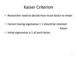 Kaiser Criterion
• Researcher need to decide how much factor to retain
• Factors having eigenvalue > 1 should be retained.
- Kaiser
• Initial eigenvalue is 1 of each factor
30
 