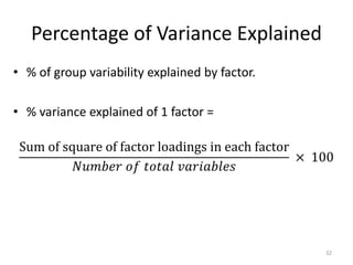 Percentage of Variance Explained
• % of group variability explained by factor.
• % variance explained of 1 factor =
Sum of square of factor loadings in each factor
𝑁𝑢𝑚𝑏𝑒𝑟 𝑜𝑓 𝑡𝑜𝑡𝑎𝑙 𝑣𝑎𝑟𝑖𝑎𝑏𝑙𝑒𝑠
× 100
32
 