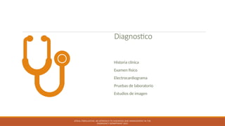 Diagnostico
Historia clínica
Examen físico
Electrocardiograma
Pruebas de laboratorio
Estudios de imagen
ATRIAL FIBRILLATION: AN APPROACH TO DIAGNOSIS AND MANAGEMENT IN THE
EMERGENCY DEPARTMENT 2021
 