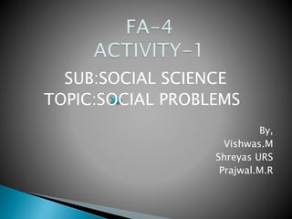 SUB:SOCIAL SCIENCE
TOPIC:SOCIAL PROBLEMS
By,
Vishwas.M
Shreyas URS
Prajwal.M.R
 