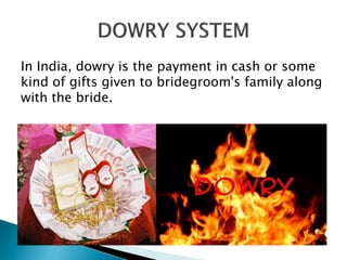 In India, dowry is the payment in cash or some
kind of gifts given to bridegroom's family along
with the bride.
 