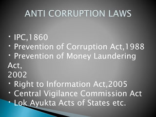 IPC,1860
Prevention of Corruption Act,1988
Prevention of Money Laundering
Act,
2002
Right to Information Act,2005
Central Vigilance Commission Act
Lok Ayukta Acts of States etc.
 