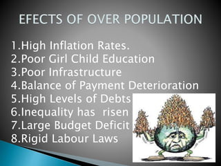 1.High Inflation Rates.
2.Poor Girl Child Education
3.Poor Infrastructure
4.Balance of Payment Deterioration
5.High Levels of Debts
6.Inequality has risen
7.Large Budget Deficit
8.Rigid Labour Laws
 