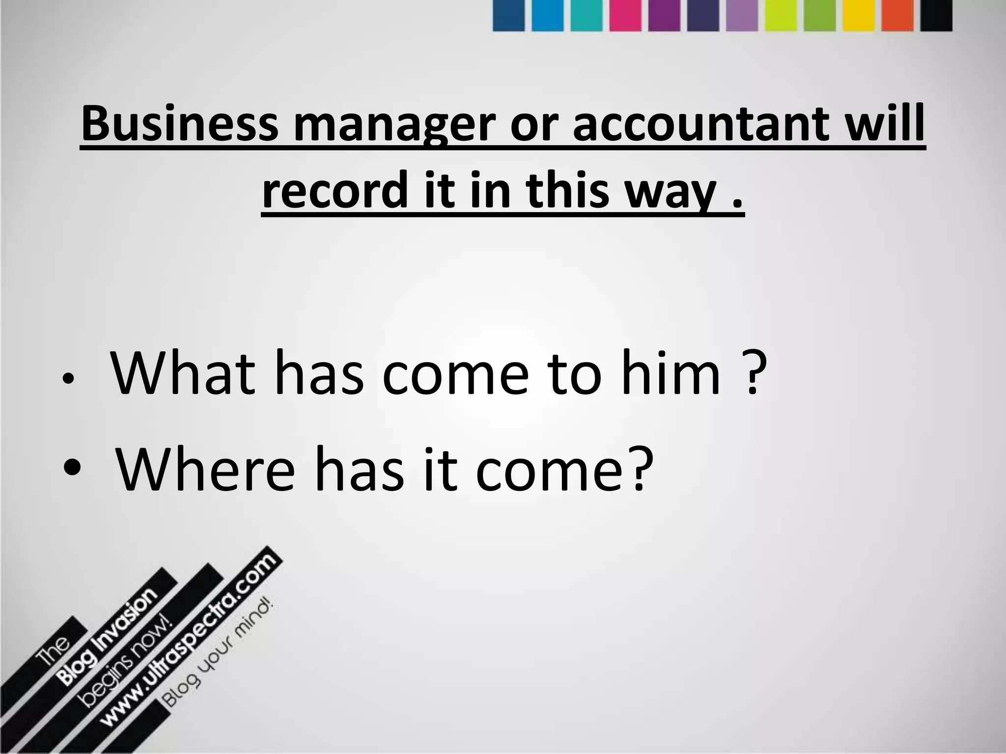 Business manager or accountant will
           record it in this way .


• What has come to him ?
• Where has it come?
 
