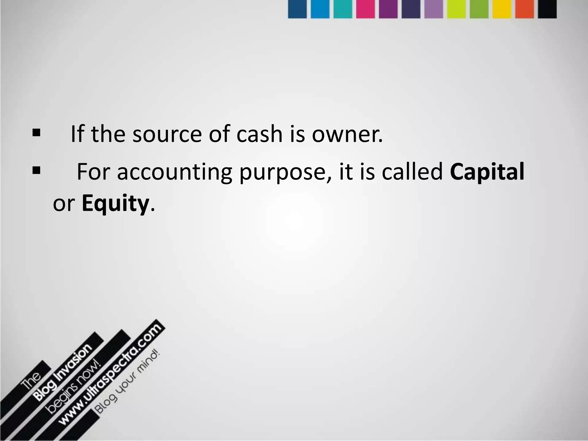     If the source of cash is owner.
     For accounting purpose, it is called Capital
    or Equity.
 