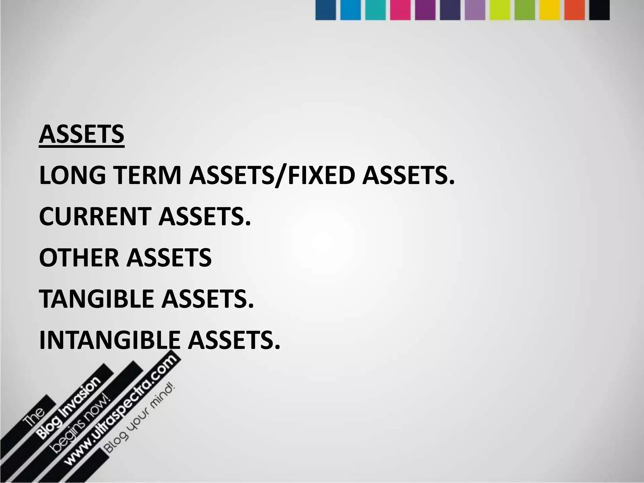 ASSETS
LONG TERM ASSETS/FIXED ASSETS.
CURRENT ASSETS.
OTHER ASSETS
TANGIBLE ASSETS.
INTANGIBLE ASSETS.
 