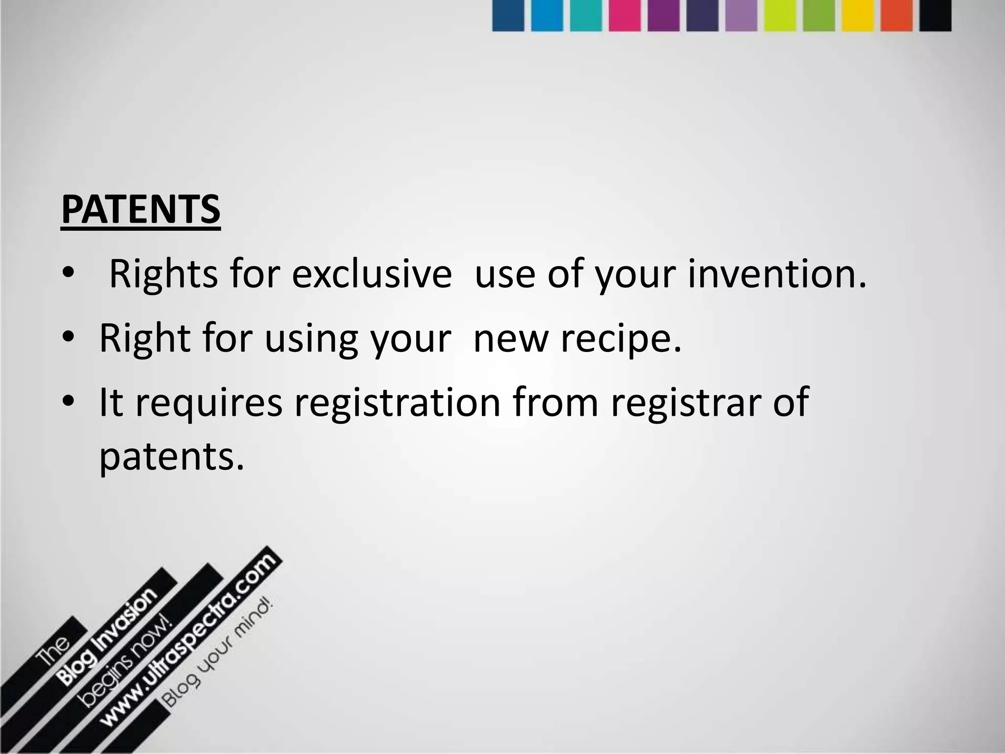 PATENTS
• Rights for exclusive use of your invention.
• Right for using your new recipe.
• It requires registration from registrar of
  patents.
 