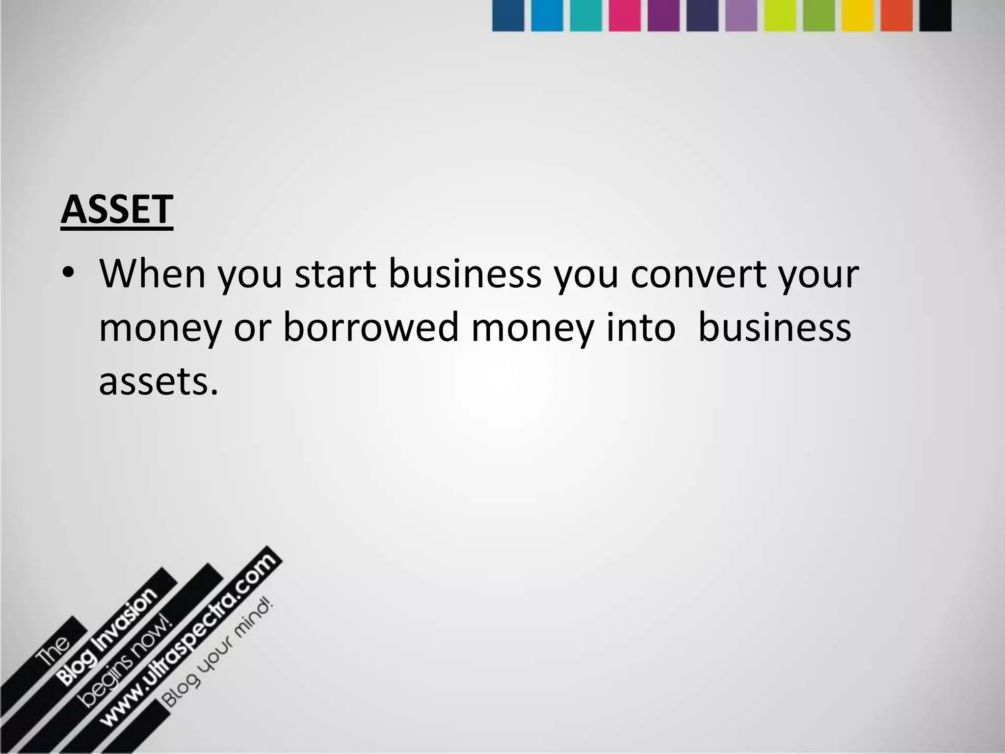 ASSET
• When you start business you convert your
  money or borrowed money into business
  assets.
 