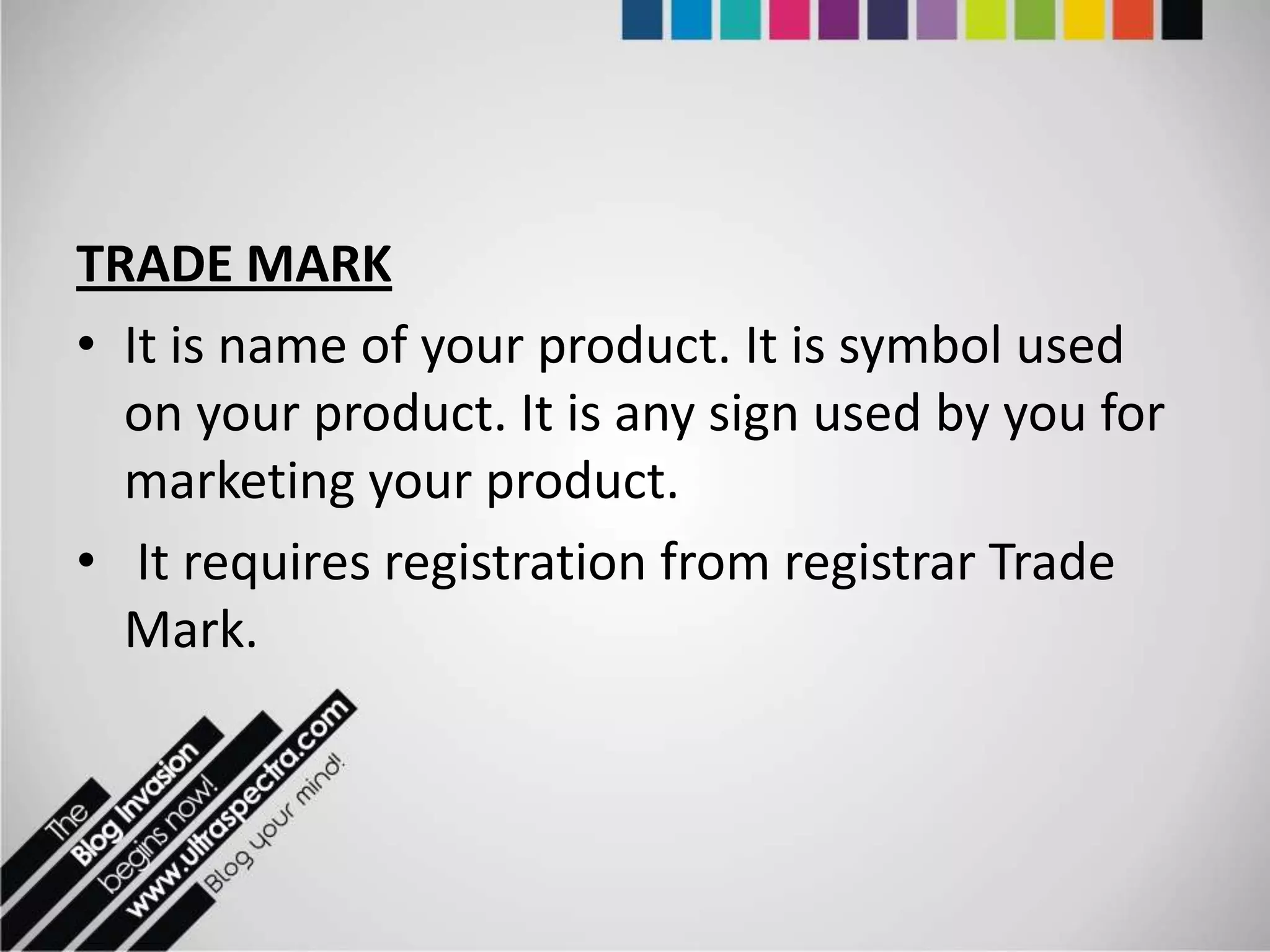 TRADE MARK
• It is name of your product. It is symbol used
  on your product. It is any sign used by you for
  marketing your product.
• It requires registration from registrar Trade
  Mark.
 