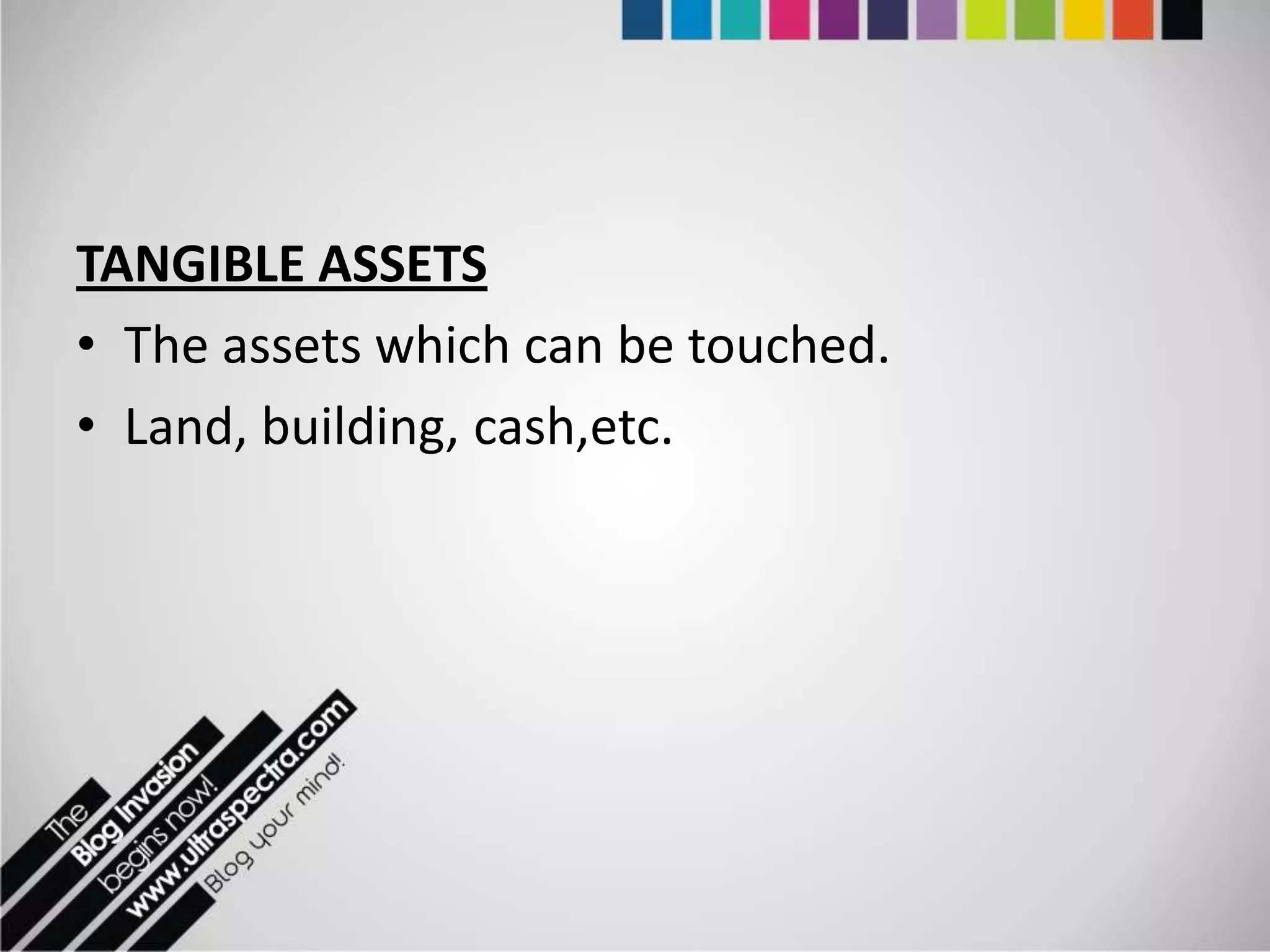 TANGIBLE ASSETS
• The assets which can be touched.
• Land, building, cash,etc.
 