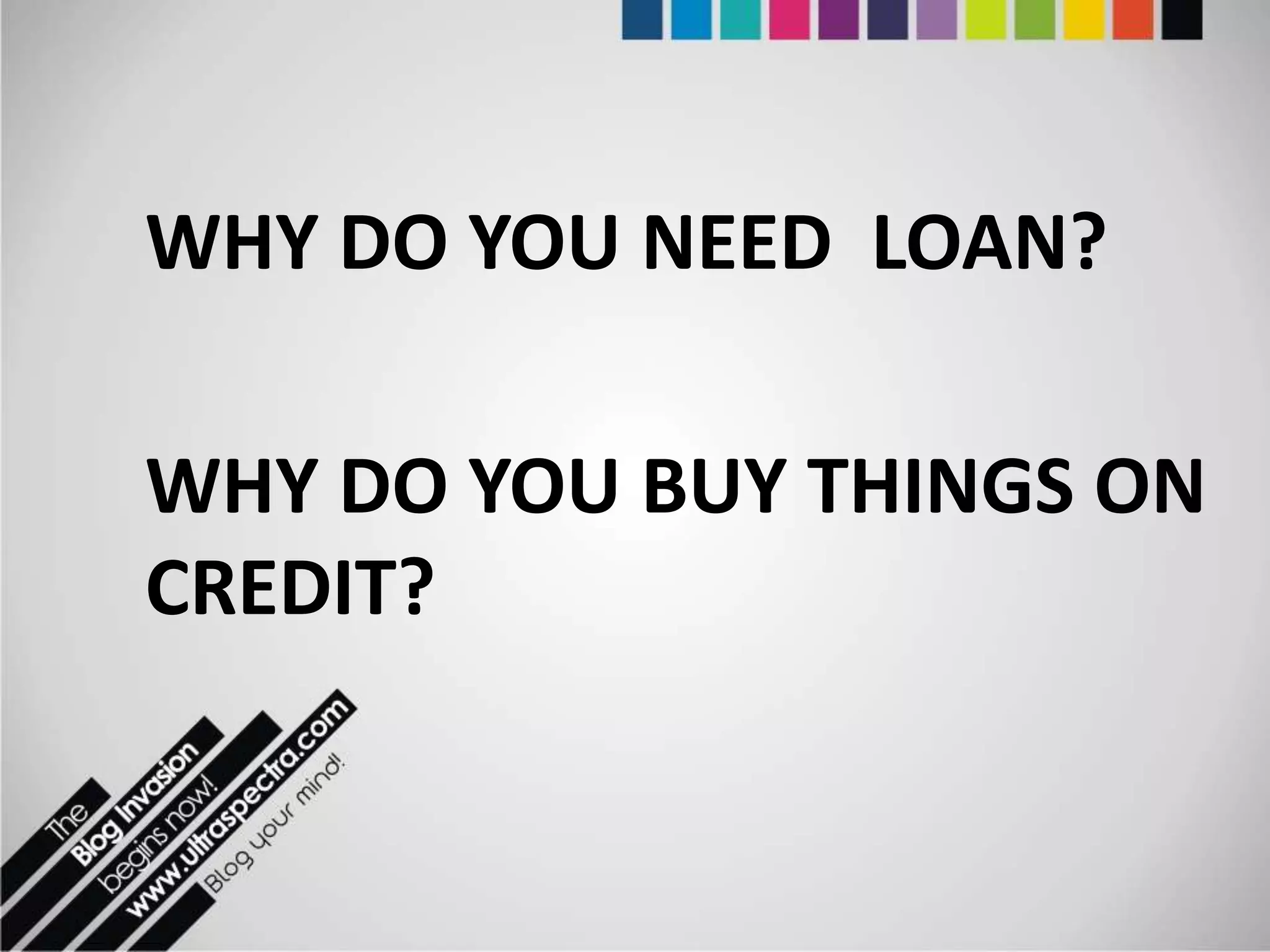 WHY DO YOU NEED LOAN?

WHY DO YOU BUY THINGS ON
CREDIT?
 