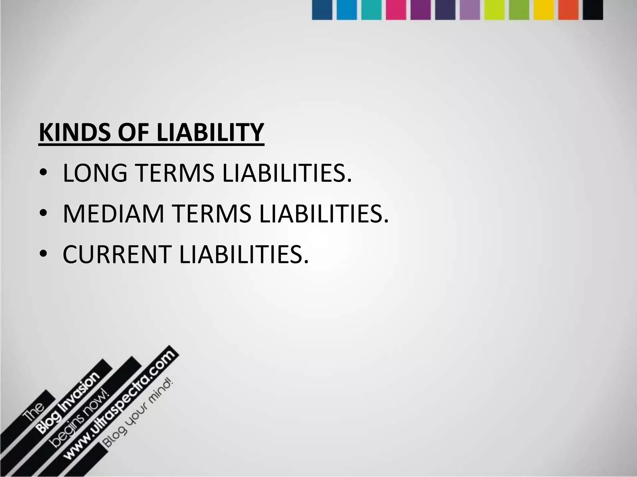 KINDS OF LIABILITY
• LONG TERMS LIABILITIES.
• MEDIAM TERMS LIABILITIES.
• CURRENT LIABILITIES.
 