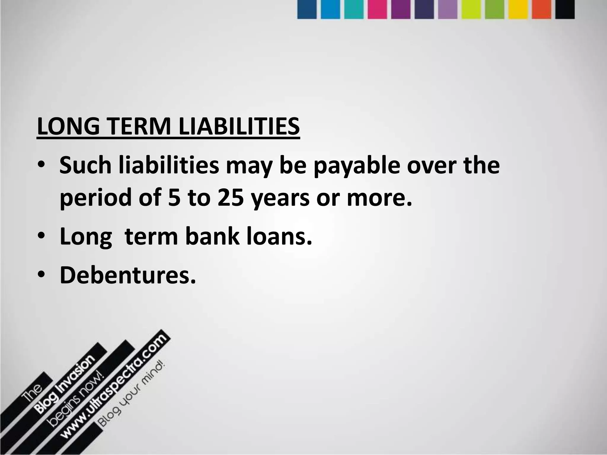 LONG TERM LIABILITIES
• Such liabilities may be payable over the
  period of 5 to 25 years or more.
• Long term bank loans.
• Debentures.
 