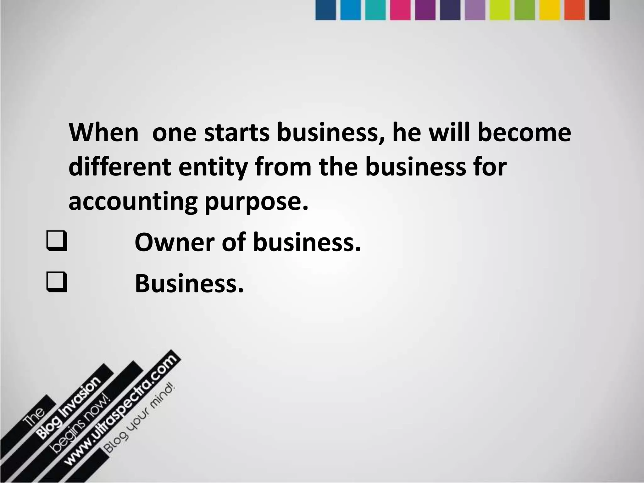 When one starts business, he will become
 different entity from the business for
 accounting purpose.
      Owner of business.
      Business.
 
