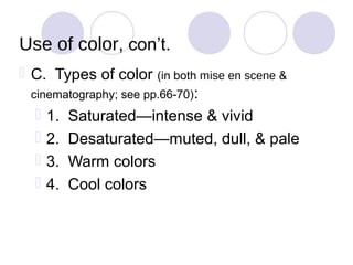 Use of color, con’t.
 C. Types of color (in both mise en scene &
  cinematography; see pp.66-70):
    1. Saturated—intense & vivid
    2. Desaturated—muted, dull, & pale
    3. Warm colors
    4. Cool colors
 