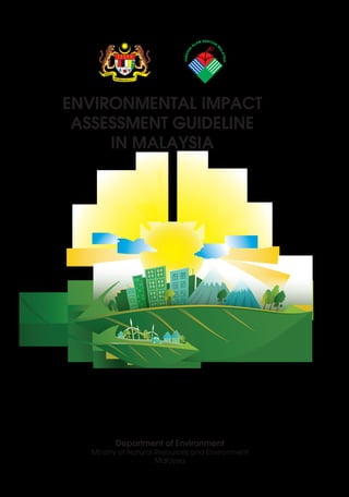 ENVIRONMENTAL IMPACT
ASSESSMENT GUIDELINE
IN MALAYSIA
Department of Environment
Ministry of Natural Resources and Environment
Malaysia
 