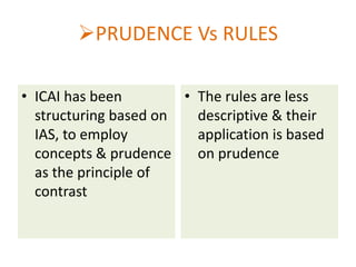 PRUDENCE Vs RULES
• ICAI has been
• The rules are less
structuring based on
descriptive & their
IAS, to employ
application is based
concepts & prudence
on prudence
as the principle of
contrast

 