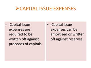 CAPITAL ISSUE EXPENSES
•

Capital issue
expenses are
required to be
written off against
proceeds of capitals

• Capital issue
expenses can be
amortized or written
off against reserves

 