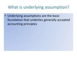 What is underlying assumption?
• Underlying assumptions are the basic
foundation that underlies generally accepted
accounting principles

 
