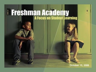 Freshman Academy A Focus on Student Learning October 15, 2008 