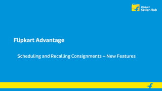 Flipkart Advantage
Scheduling and Recalling Consignments – New Features
 