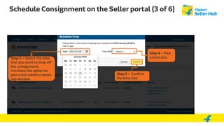 Schedule Consignment on the Seller portal (3 of 6)
Step 4 – Pick
a time slot.Step 3 – Select the date
that you want to drop off
the consignment.
You have the option to
pick a slot within a seven
day window
Step 5 – Confirm
the time slot
 