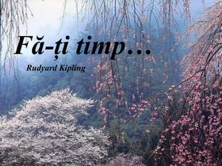 F ă -ţi timp… Rudyard Kipling 