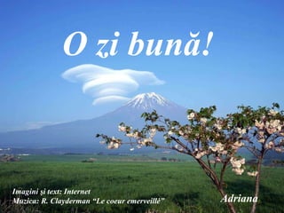 O zi bun ă ! Imagini şi text: Internet   Muzica:  R.  Clayderman “Le coeur emerveillė” Adriana 
