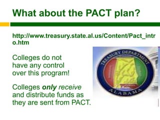 What about the PACT plan?

http://www.treasury.state.al.us/Content/Pact_intr
o.htm

Colleges do not
have any control
over this program!
Colleges only receive
and distribute funds as
they are sent from PACT.
 